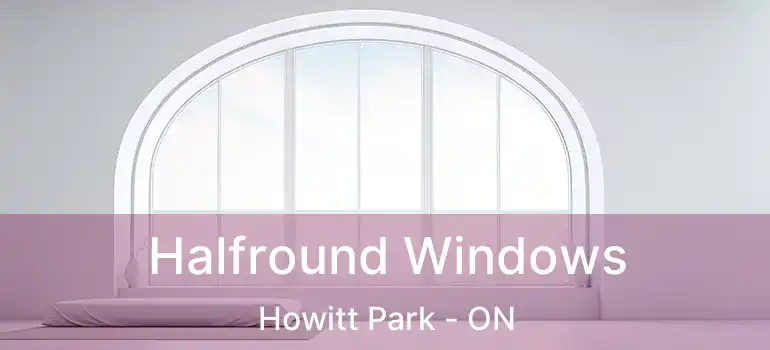  Halfround Windows Howitt Park - ON