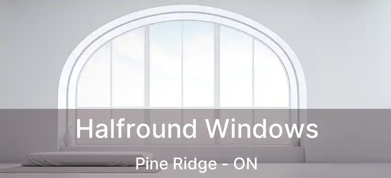  Halfround Windows Pine Ridge - ON